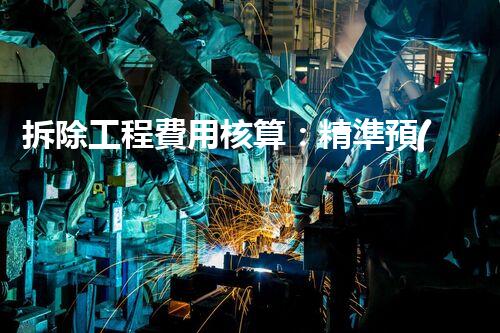 拆除工程費用核算：精準預(yù)算，保障利潤
